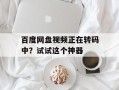 百度网盘视频正在转码中？试试这个神器