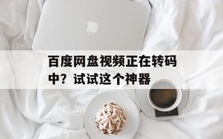 百度网盘视频正在转码中？试试这个神器