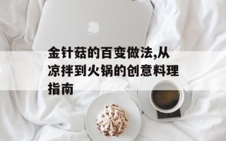 金针菇的百变做法,从凉拌到火锅的创意料理指南