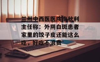 兰州中西医医院南秋利主任称：外阴白斑患者家里的饺子皮还能这么吃，好吃不浪费