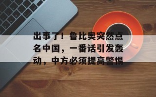 出事了！鲁比奥突然点名中国，一番话引发轰动，中方必须提高警惕