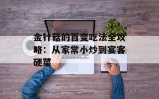 金针菇的百变吃法全攻略：从家常小炒到宴客硬菜