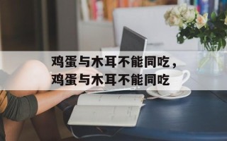 鸡蛋与木耳不能同吃，鸡蛋与木耳不能同吃