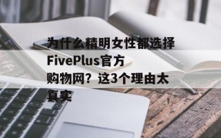为什么精明女性都选择FivePlus官方购物网？这3个理由太真实