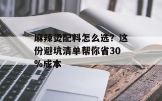 麻辣烫配料怎么选？这份避坑清单帮你省30%成本