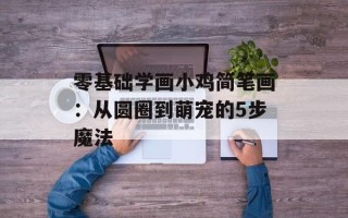 零基础学画小鸡简笔画：从圆圈到萌宠的5步魔法