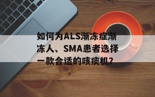 如何为ALS渐冻症渐冻人、SMA患者选择一款合适的咳痰机？