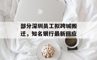 部分深圳员工拟跨城搬迁，知名银行最新回应