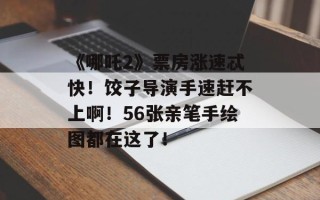 《哪吒2》票房涨速忒快！饺子导演手速赶不上啊！56张亲笔手绘图都在这了！