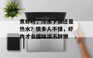 煮虾时，冷水下锅还是热水？很多人不懂，虾肉才会腥味浓不鲜嫩