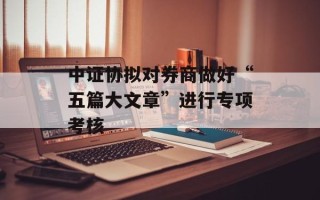 中证协拟对券商做好“五篇大文章”进行专项考核