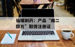 仙琚制药：产品“雌二醇片”取得注册证