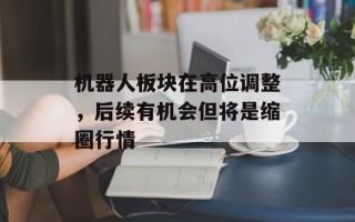 机器人板块在高位调整，后续有机会但将是缩圈行情