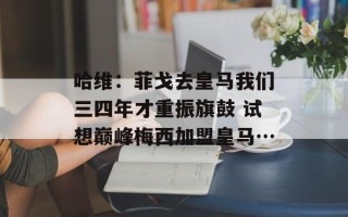 哈维：菲戈去皇马我们三四年才重振旗鼓 试想巅峰梅西加盟皇马…