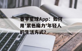 香芋星球App：如何用'紫色魔力'年轻人的生活方式？