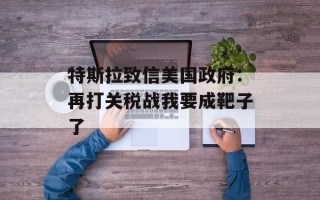特斯拉致信美国政府：再打关税战我要成靶子了