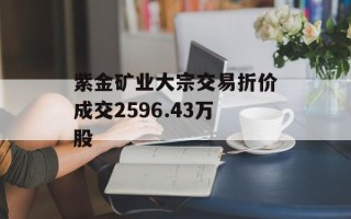 紫金矿业大宗交易折价成交2596.43万股