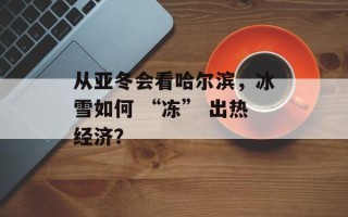 从亚冬会看哈尔滨，冰雪如何 “冻” 出热经济？