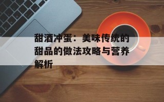甜酒冲蛋：美味传统的甜品的做法攻略与营养解析