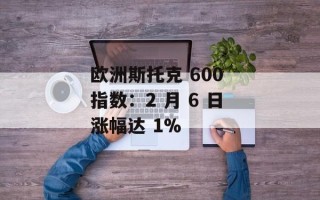 欧洲斯托克 600 指数：2 月 6 日涨幅达 1%