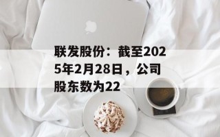 联发股份：截至2025年2月28日，公司股东数为22