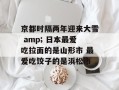 京都时隔两年迎来大雪 amp; 日本最爱吃拉面的是山形市 最爱吃饺子的是浜松市