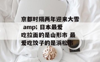 京都时隔两年迎来大雪 amp; 日本最爱吃拉面的是山形市 最爱吃饺子的是浜松市