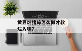 黄豆炖猪蹄怎么做才软烂入味？