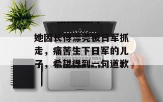 她因长得漂亮被日军抓走，痛苦生下日军的儿子，希望得到一句道歉