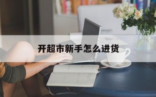 开超市新手怎么进货