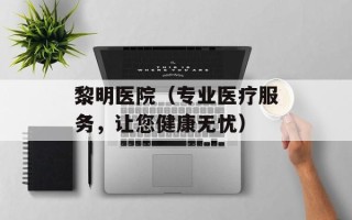 黎明医院（专业医疗服务，让您健康无忧）