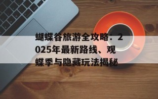 蝴蝶谷旅游全攻略：2025年最新路线、观蝶季与隐藏玩法揭秘