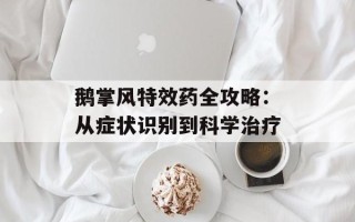 鹅掌风特效药全攻略：从症状识别到科学治疗