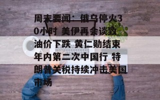 周末要闻：俄乌停火30小时 美伊再会谈致油价下跌 黄仁勋结束年内第二次中国行 特朗普关税持续冲击美国市场