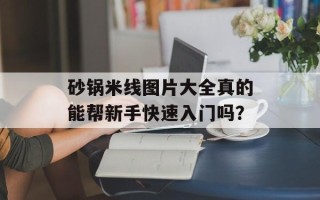 砂锅米线图片大全真的能帮新手快速入门吗？