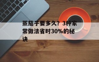 蒸茄子要多久？3种家常做法省时30%的秘诀