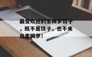 最受欢迎的索姆罗饺子，既不是饺子，也不来自索姆罗！