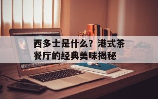 西多士是什么？港式茶餐厅的经典美味揭秘