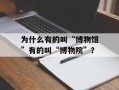 为什么有的叫“博物馆”有的叫“博物院”？