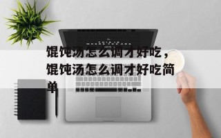 馄饨汤怎么调才好吃，馄饨汤怎么调才好吃简单