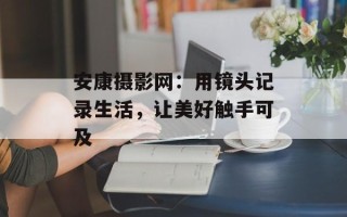 安康摄影网：用镜头记录生活，让美好触手可及