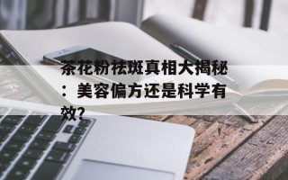 茶花粉祛斑真相大揭秘：美容偏方还是科学有效？