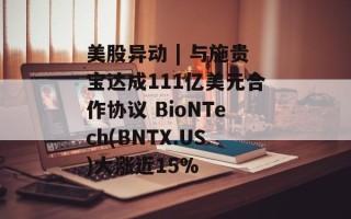 美股异动 | 与施贵宝达成111亿美元合作协议 BioNTech(BNTX.US)大涨近15%