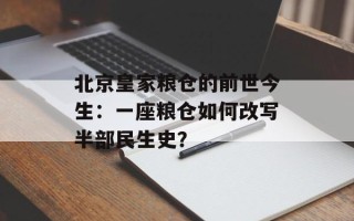 北京皇家粮仓的前世今生：一座粮仓如何改写半部民生史？