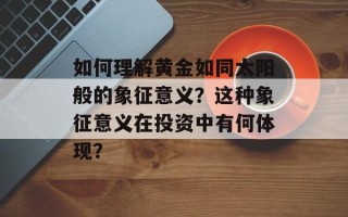 如何理解黄金如同太阳般的象征意义？这种象征意义在投资中有何体现？