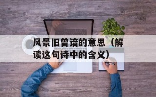 风景旧曾谙的意思（解读这句诗中的含义）