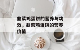 韭菜鸡蛋饼的营养与功效，韭菜鸡蛋饼的营养价值