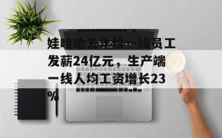 娃哈哈去年给一线员工发薪24亿元，生产端一线人均工资增长23%
