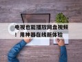 电视也能播放网盘视频！用神器在线新体验