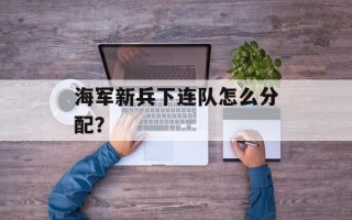 海军新兵下连队怎么分配？